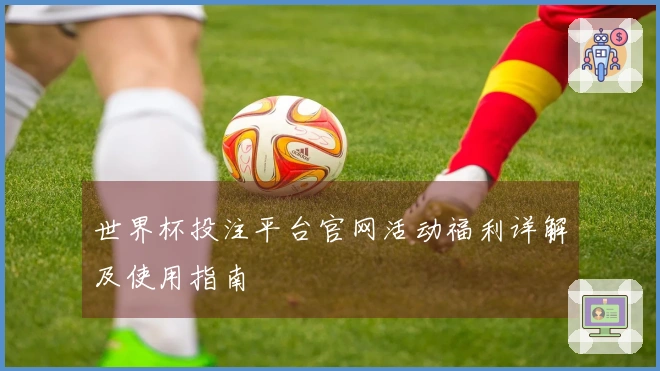 世界杯投注平台官网活动福利详解及使用指南