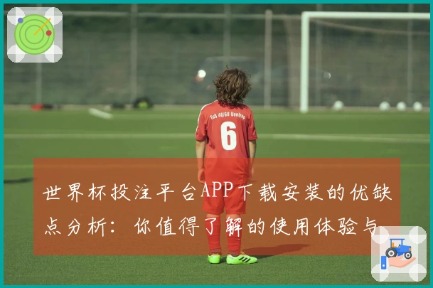 世界杯投注平台APP下载安装的优缺点分析：你值得了解的使用体验与功能介绍
