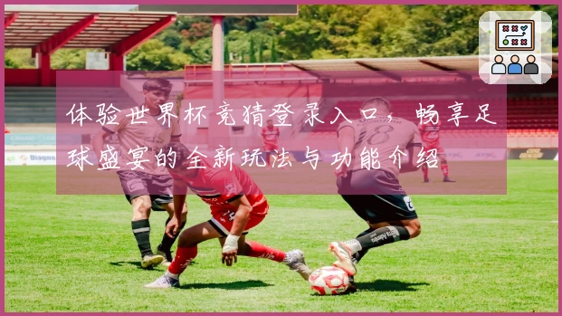 体验世界杯竞猜登录入口，畅享足球盛宴的全新玩法与功能介绍