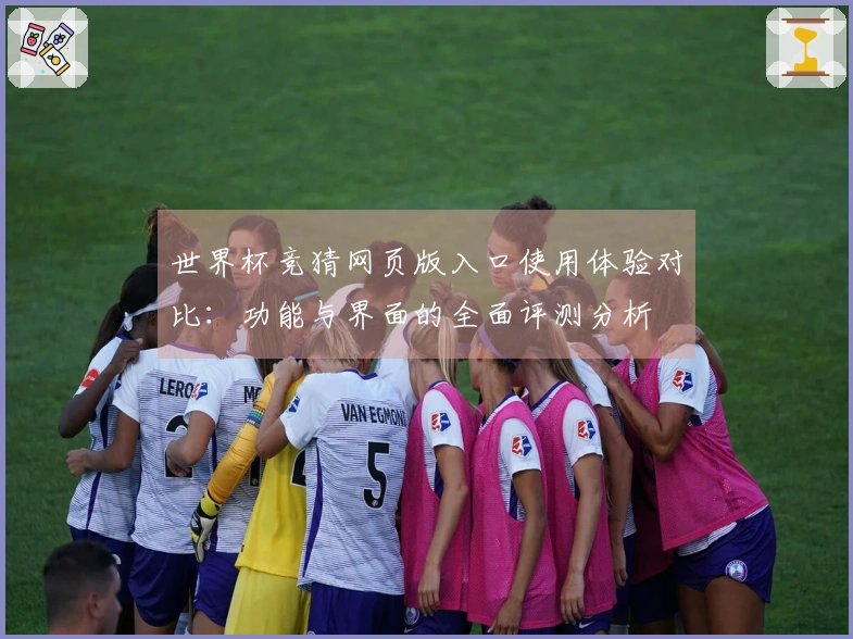 世界杯竞猜网页版入口使用体验对比：功能与界面的全面评测分析