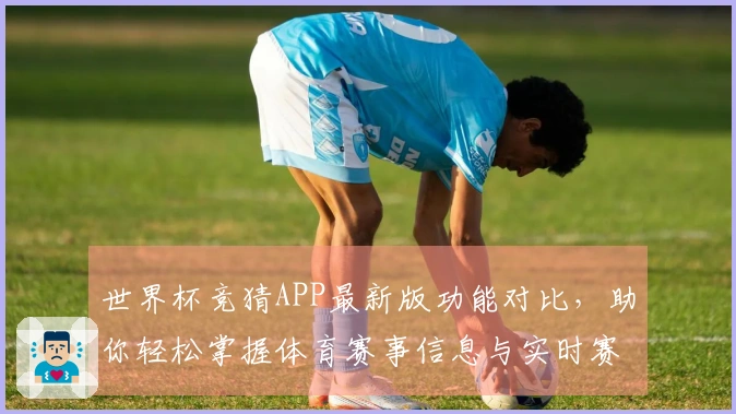 世界杯竞猜APP最新版功能对比,助你轻松掌握体育赛事信息与实时赛况