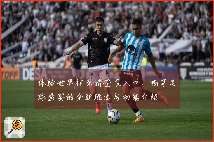 体验世界杯竞猜登录入口，畅享足球盛宴的全新玩法与功能介绍
