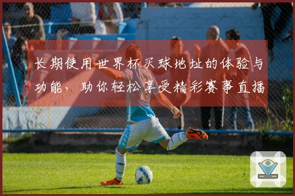 长期使用世界杯买球地址的体验与功能，助你轻松享受精彩赛事直播