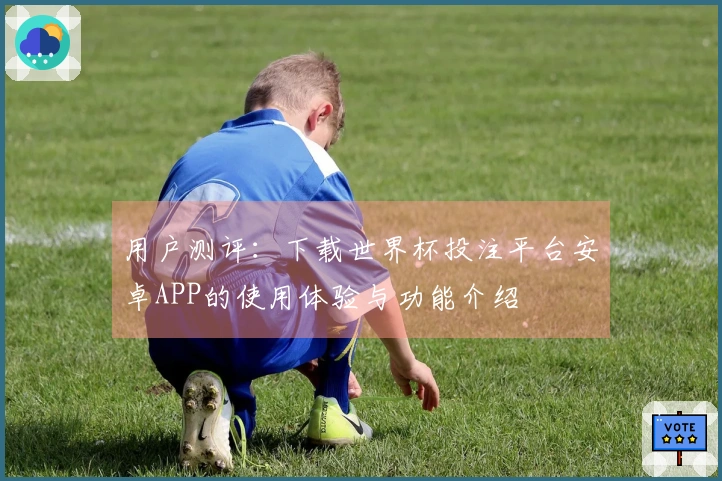 用户测评：下载世界杯投注平台安卓APP的使用体验与功能介绍