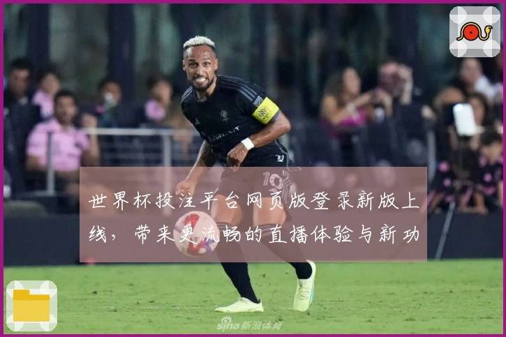 世界杯投注平台网页版登录新版上线，带来更流畅的直播体验与新功能介绍
