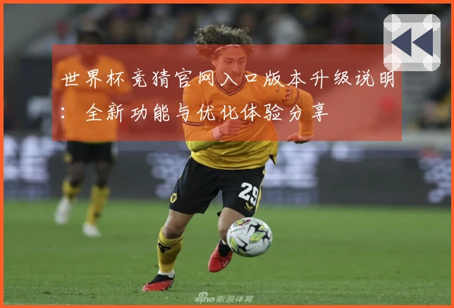 世界杯竞猜官网入口版本升级说明：全新功能与优化体验分享
