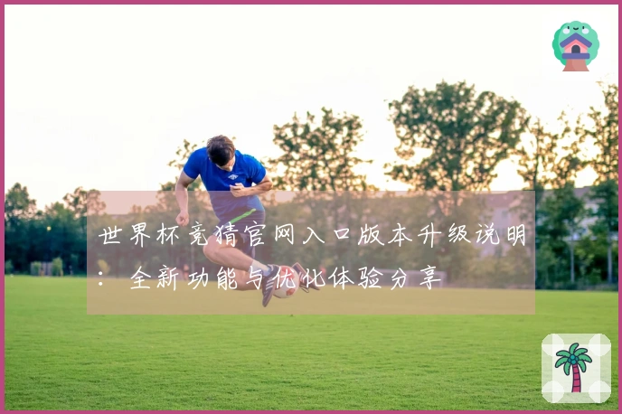 世界杯竞猜官网入口版本升级说明：全新功能与优化体验分享