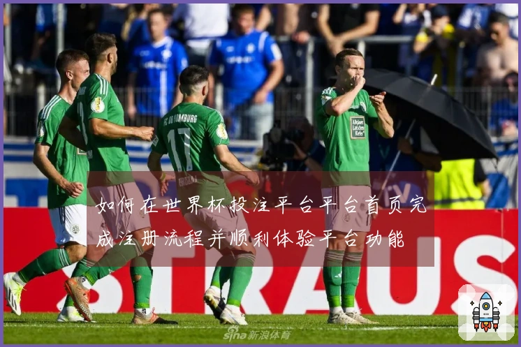 如何在世界杯投注平台平台首页完成注册流程并顺利体验平台功能