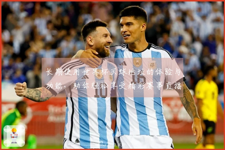 长期使用世界杯买球地址的体验与功能，助你轻松享受精彩赛事直播