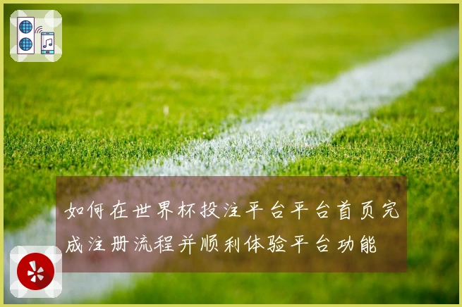 如何在世界杯投注平台平台首页完成注册流程并顺利体验平台功能
